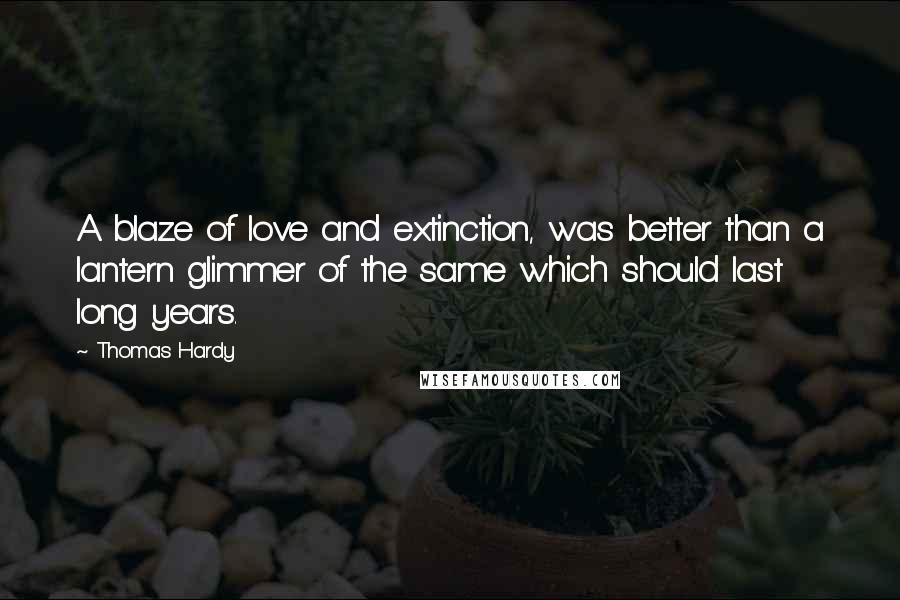 Thomas Hardy Quotes: A blaze of love and extinction, was better than a lantern glimmer of the same which should last long years.