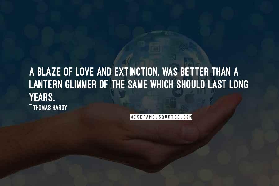 Thomas Hardy Quotes: A blaze of love and extinction, was better than a lantern glimmer of the same which should last long years.