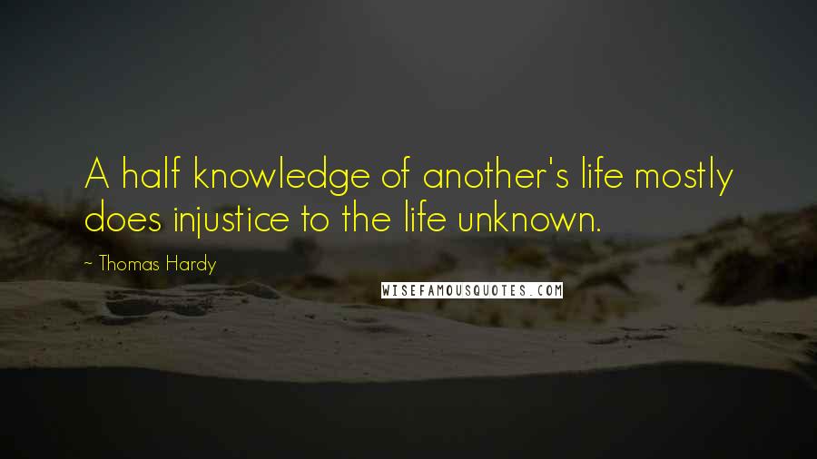 Thomas Hardy Quotes: A half knowledge of another's life mostly does injustice to the life unknown.