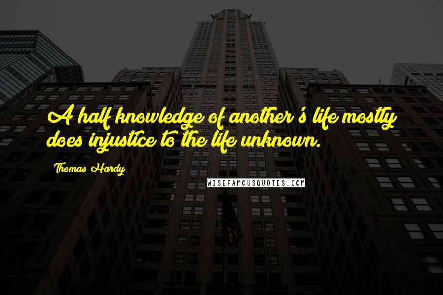 Thomas Hardy Quotes: A half knowledge of another's life mostly does injustice to the life unknown.