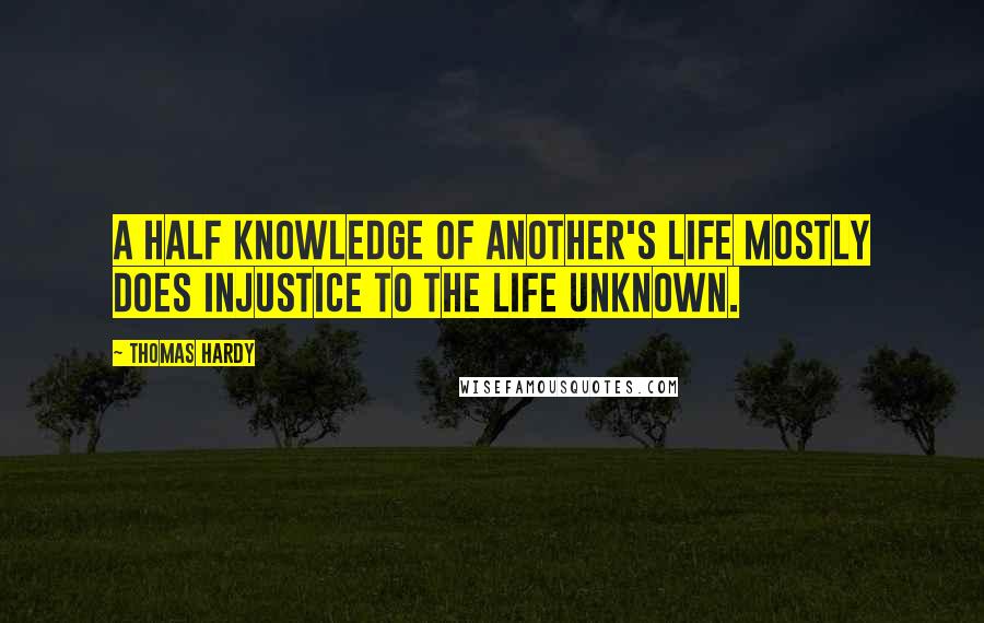 Thomas Hardy Quotes: A half knowledge of another's life mostly does injustice to the life unknown.