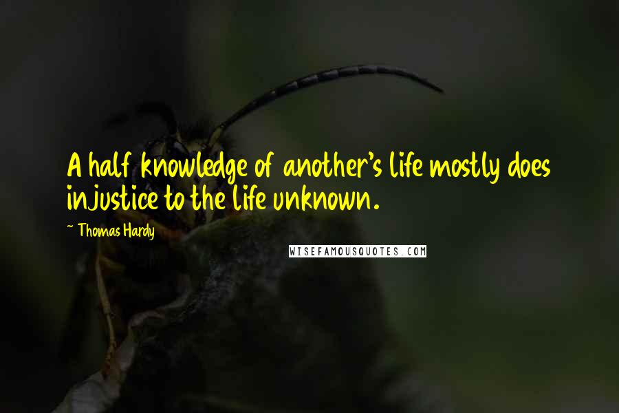 Thomas Hardy Quotes: A half knowledge of another's life mostly does injustice to the life unknown.
