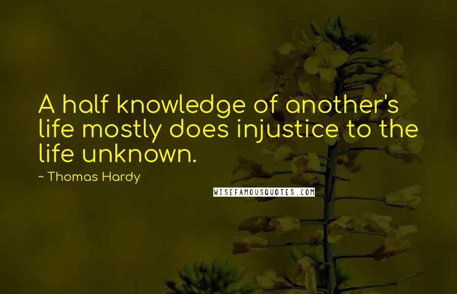 Thomas Hardy Quotes: A half knowledge of another's life mostly does injustice to the life unknown.