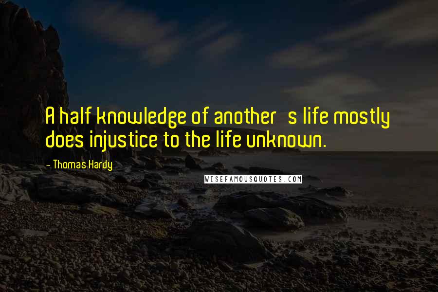 Thomas Hardy Quotes: A half knowledge of another's life mostly does injustice to the life unknown.