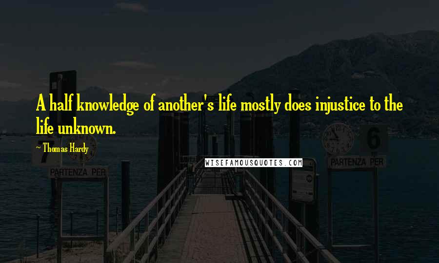 Thomas Hardy Quotes: A half knowledge of another's life mostly does injustice to the life unknown.