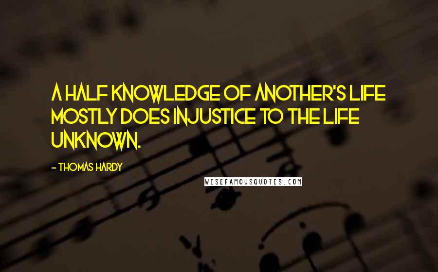 Thomas Hardy Quotes: A half knowledge of another's life mostly does injustice to the life unknown.