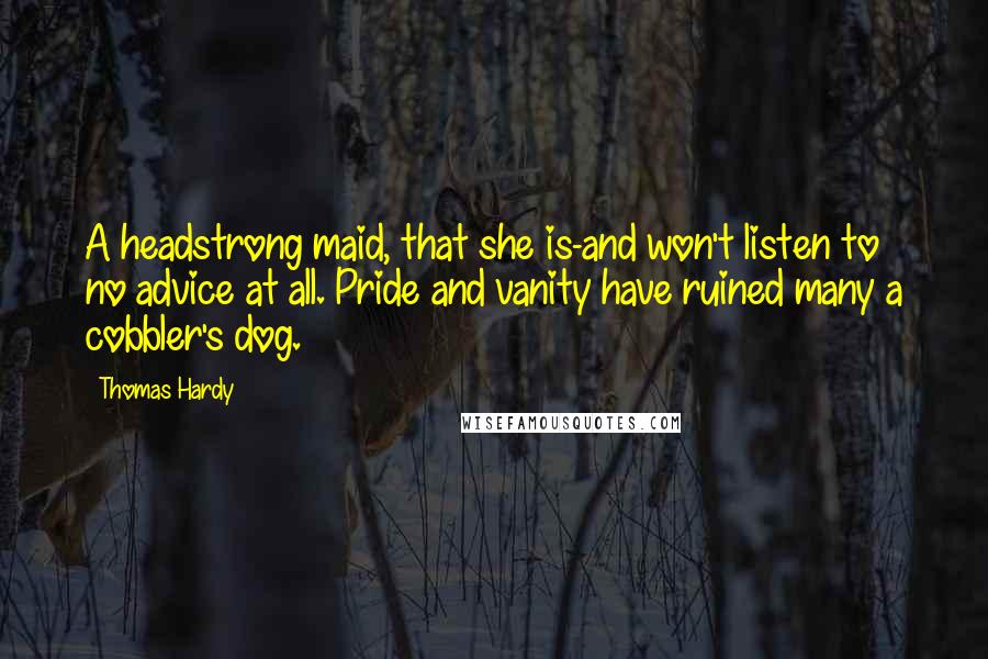 Thomas Hardy Quotes: A headstrong maid, that she is-and won't listen to no advice at all. Pride and vanity have ruined many a cobbler's dog.