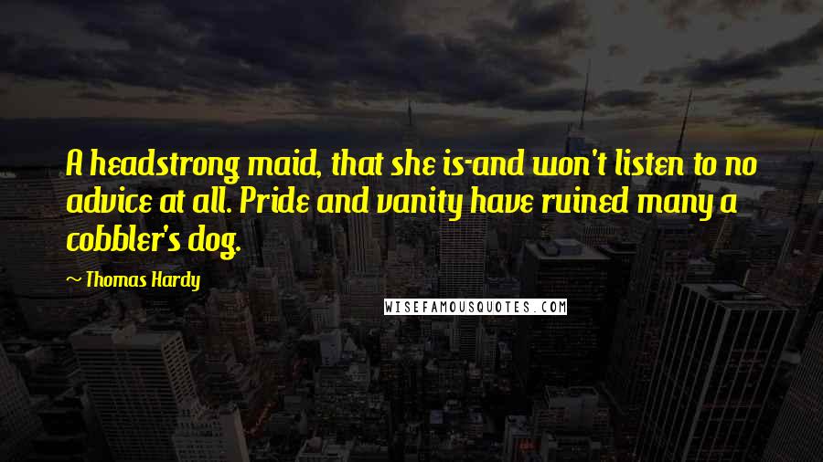 Thomas Hardy Quotes: A headstrong maid, that she is-and won't listen to no advice at all. Pride and vanity have ruined many a cobbler's dog.