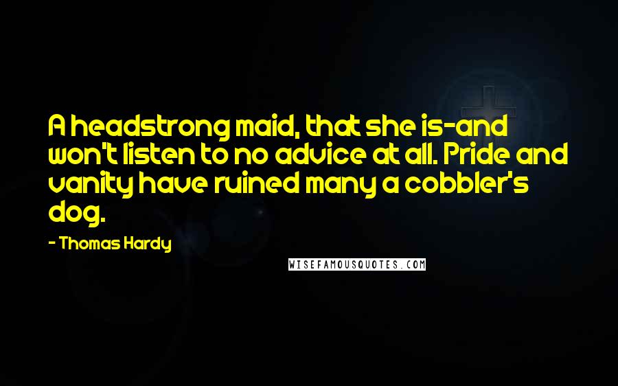 Thomas Hardy Quotes: A headstrong maid, that she is-and won't listen to no advice at all. Pride and vanity have ruined many a cobbler's dog.