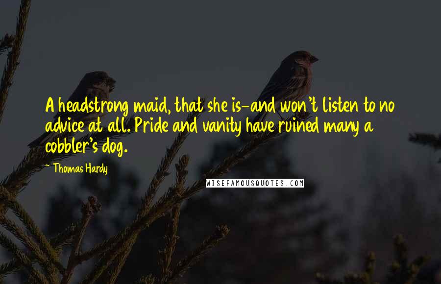 Thomas Hardy Quotes: A headstrong maid, that she is-and won't listen to no advice at all. Pride and vanity have ruined many a cobbler's dog.