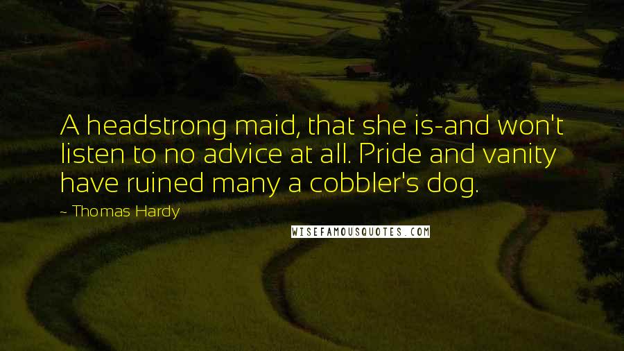 Thomas Hardy Quotes: A headstrong maid, that she is-and won't listen to no advice at all. Pride and vanity have ruined many a cobbler's dog.