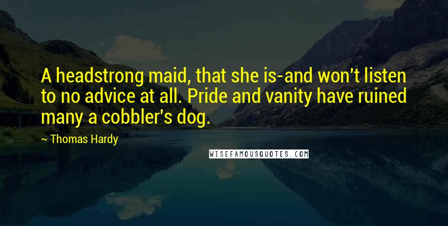 Thomas Hardy Quotes: A headstrong maid, that she is-and won't listen to no advice at all. Pride and vanity have ruined many a cobbler's dog.
