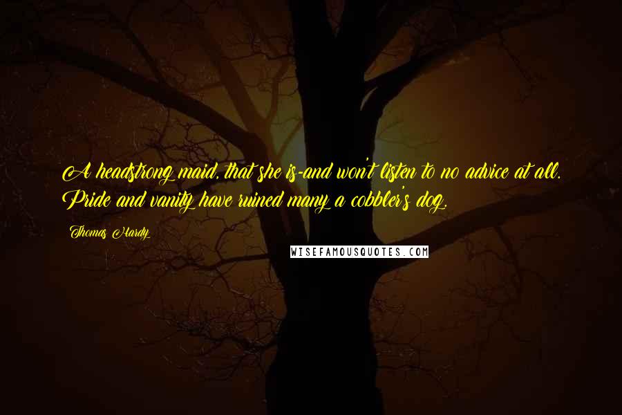 Thomas Hardy Quotes: A headstrong maid, that she is-and won't listen to no advice at all. Pride and vanity have ruined many a cobbler's dog.