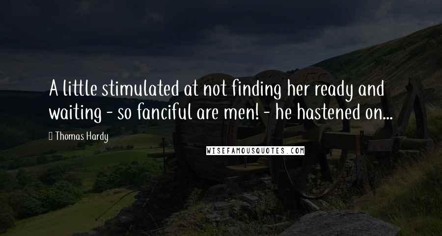 Thomas Hardy Quotes: A little stimulated at not finding her ready and waiting - so fanciful are men! - he hastened on...