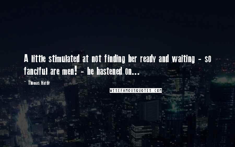 Thomas Hardy Quotes: A little stimulated at not finding her ready and waiting - so fanciful are men! - he hastened on...