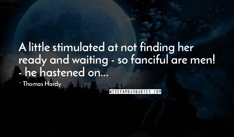 Thomas Hardy Quotes: A little stimulated at not finding her ready and waiting - so fanciful are men! - he hastened on...
