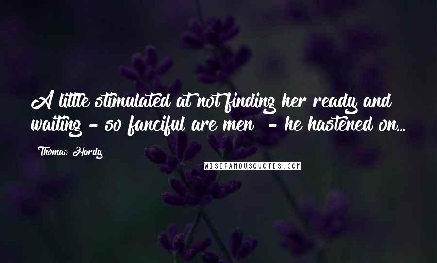 Thomas Hardy Quotes: A little stimulated at not finding her ready and waiting - so fanciful are men! - he hastened on...