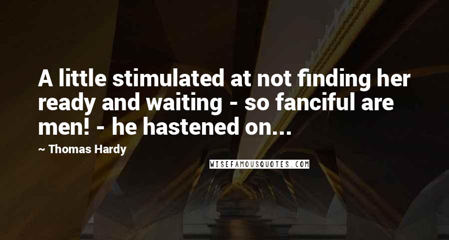 Thomas Hardy Quotes: A little stimulated at not finding her ready and waiting - so fanciful are men! - he hastened on...