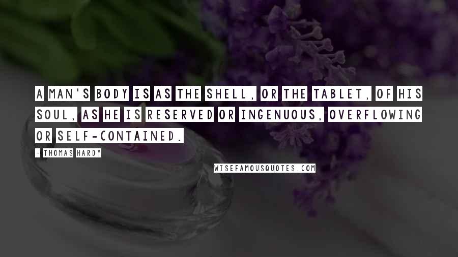 Thomas Hardy Quotes: A man's body is as the shell, or the tablet, of his soul, as he is reserved or ingenuous, overflowing or self-contained.