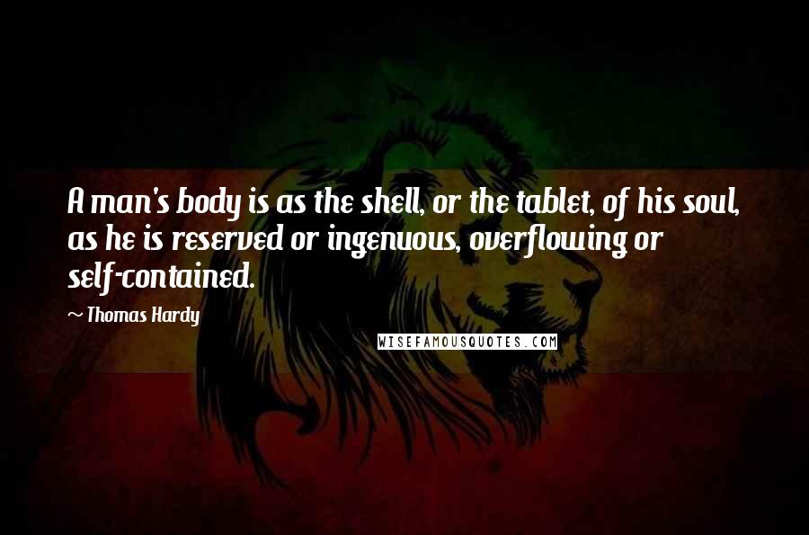 Thomas Hardy Quotes: A man's body is as the shell, or the tablet, of his soul, as he is reserved or ingenuous, overflowing or self-contained.