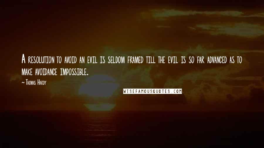 Thomas Hardy Quotes: A resolution to avoid an evil is seldom framed till the evil is so far advanced as to make avoidance impossible.