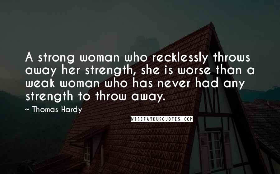 Thomas Hardy Quotes: A strong woman who recklessly throws away her strength, she is worse than a weak woman who has never had any strength to throw away.