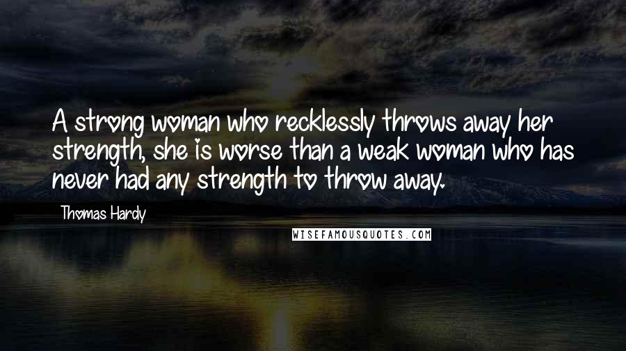 Thomas Hardy Quotes: A strong woman who recklessly throws away her strength, she is worse than a weak woman who has never had any strength to throw away.