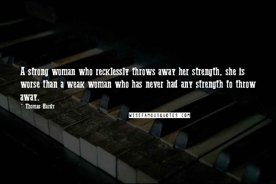 Thomas Hardy Quotes: A strong woman who recklessly throws away her strength, she is worse than a weak woman who has never had any strength to throw away.