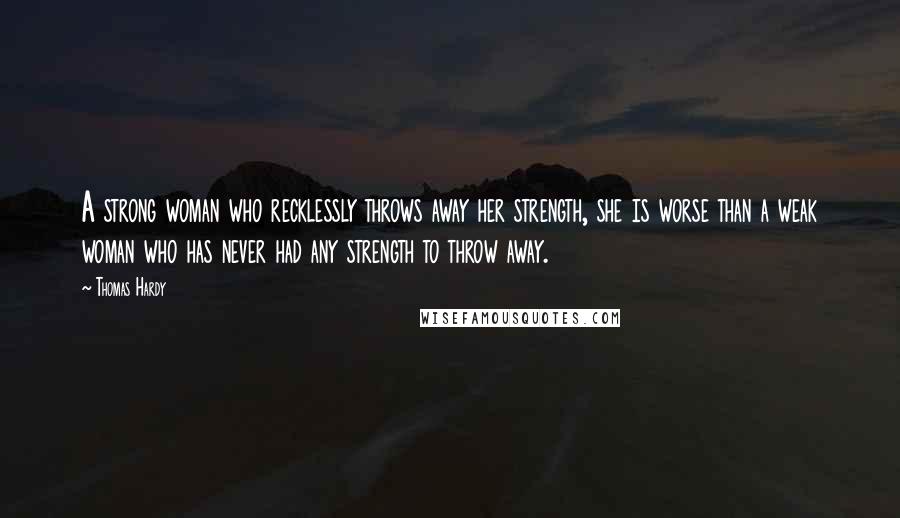 Thomas Hardy Quotes: A strong woman who recklessly throws away her strength, she is worse than a weak woman who has never had any strength to throw away.