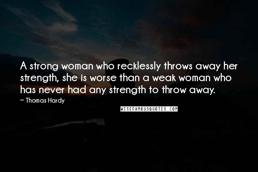Thomas Hardy Quotes: A strong woman who recklessly throws away her strength, she is worse than a weak woman who has never had any strength to throw away.