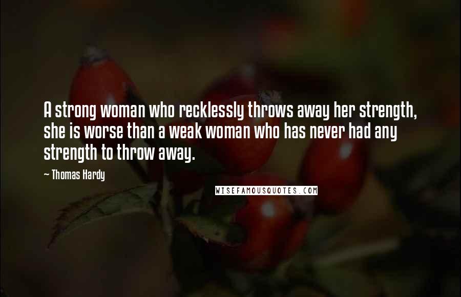 Thomas Hardy Quotes: A strong woman who recklessly throws away her strength, she is worse than a weak woman who has never had any strength to throw away.