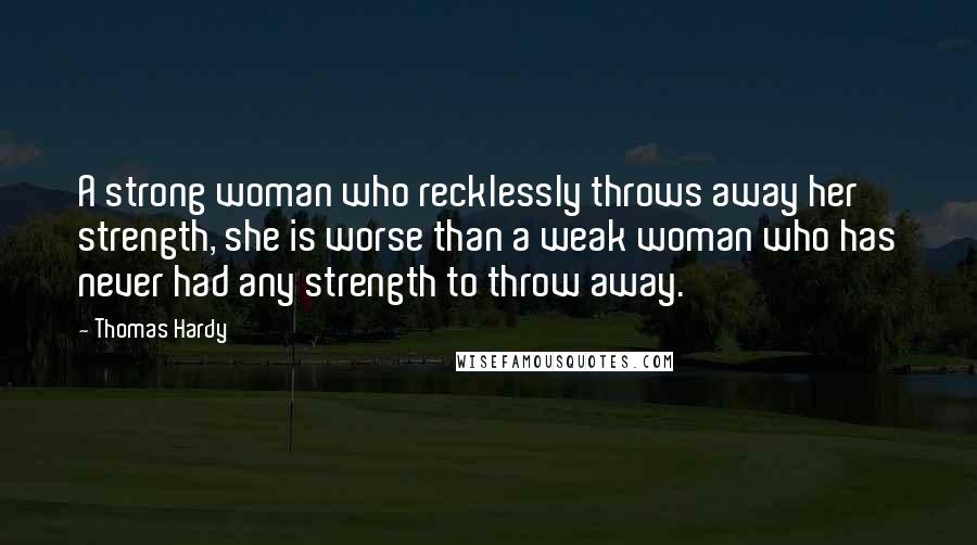 Thomas Hardy Quotes: A strong woman who recklessly throws away her strength, she is worse than a weak woman who has never had any strength to throw away.