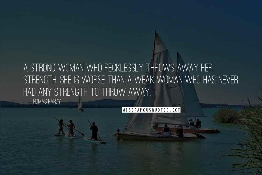 Thomas Hardy Quotes: A strong woman who recklessly throws away her strength, she is worse than a weak woman who has never had any strength to throw away.