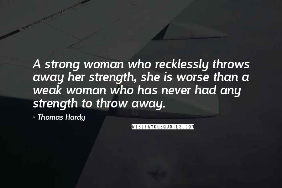 Thomas Hardy Quotes: A strong woman who recklessly throws away her strength, she is worse than a weak woman who has never had any strength to throw away.