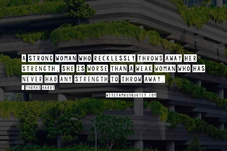 Thomas Hardy Quotes: A strong woman who recklessly throws away her strength, she is worse than a weak woman who has never had any strength to throw away.