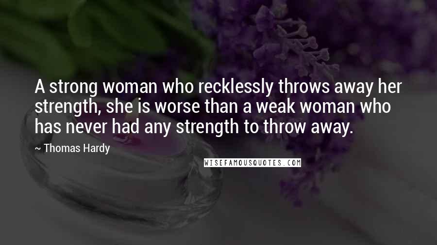 Thomas Hardy Quotes: A strong woman who recklessly throws away her strength, she is worse than a weak woman who has never had any strength to throw away.