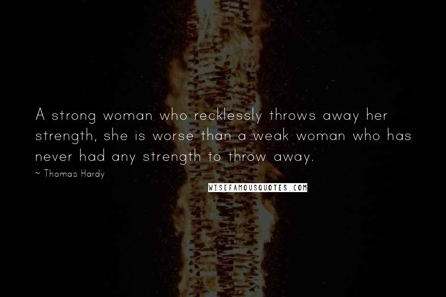 Thomas Hardy Quotes: A strong woman who recklessly throws away her strength, she is worse than a weak woman who has never had any strength to throw away.