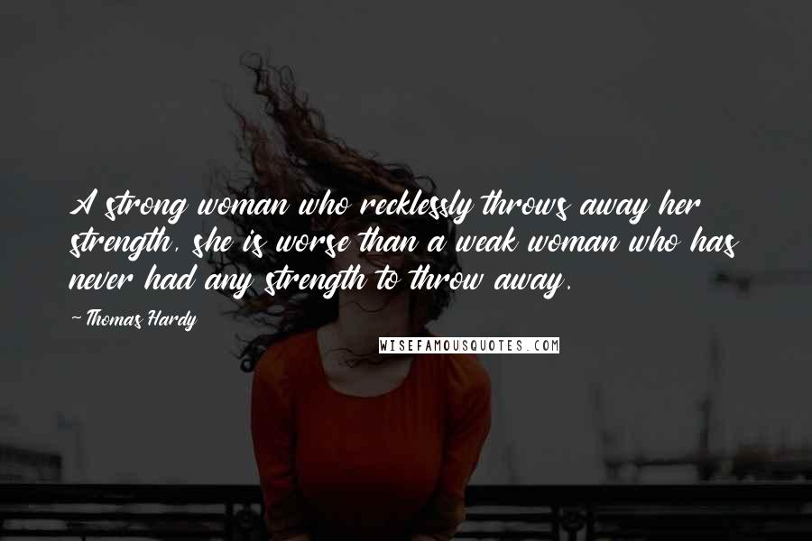 Thomas Hardy Quotes: A strong woman who recklessly throws away her strength, she is worse than a weak woman who has never had any strength to throw away.