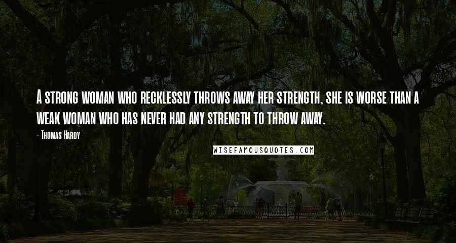 Thomas Hardy Quotes: A strong woman who recklessly throws away her strength, she is worse than a weak woman who has never had any strength to throw away.