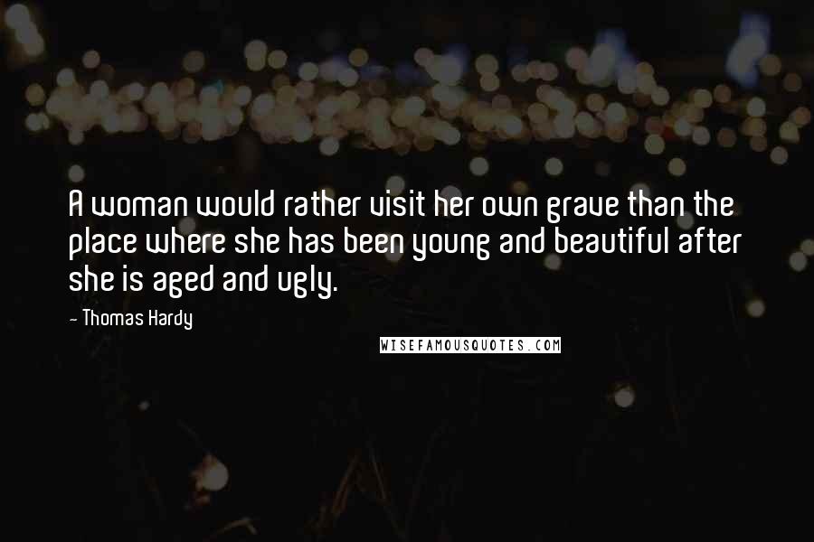 Thomas Hardy Quotes: A woman would rather visit her own grave than the place where she has been young and beautiful after she is aged and ugly.