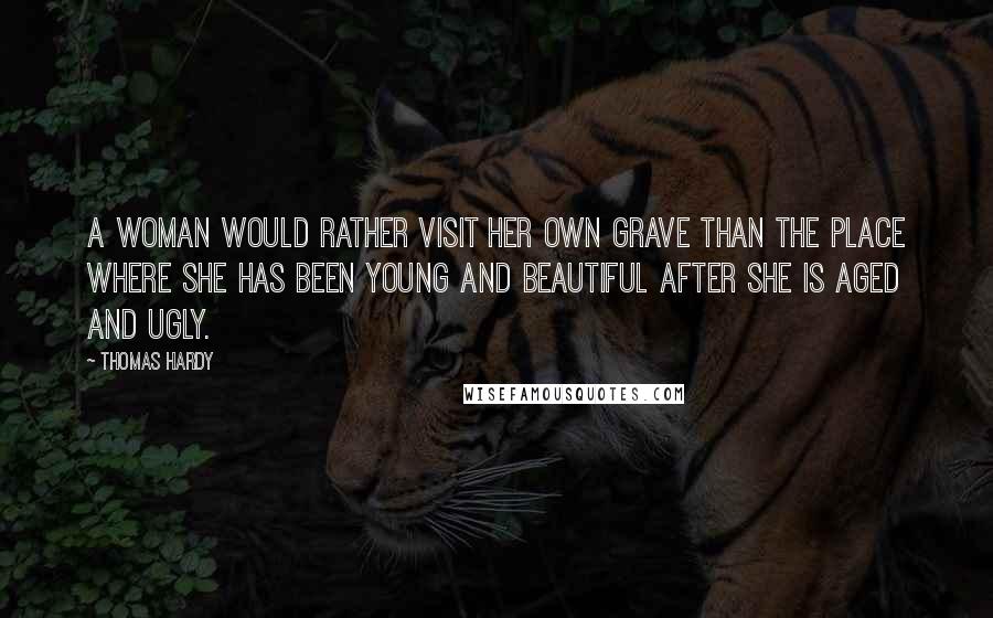 Thomas Hardy Quotes: A woman would rather visit her own grave than the place where she has been young and beautiful after she is aged and ugly.