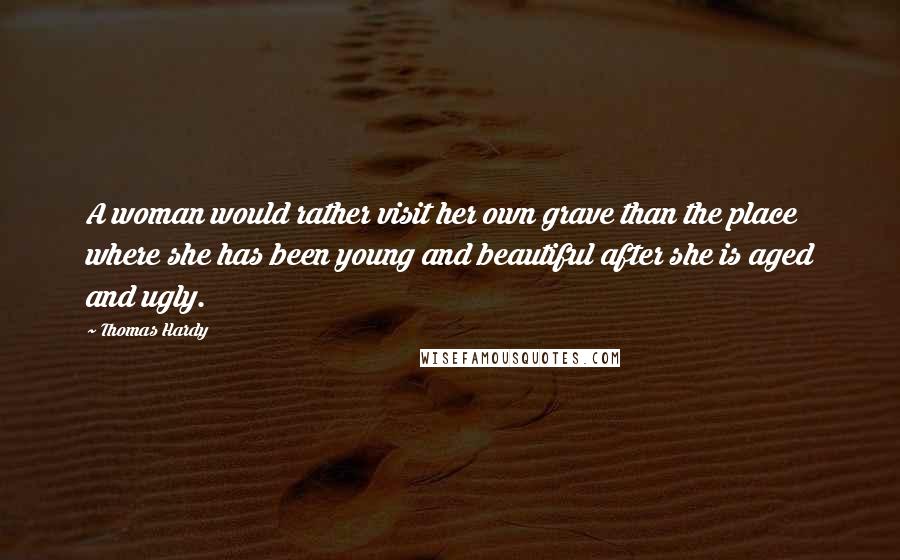 Thomas Hardy Quotes: A woman would rather visit her own grave than the place where she has been young and beautiful after she is aged and ugly.