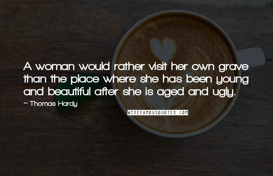 Thomas Hardy Quotes: A woman would rather visit her own grave than the place where she has been young and beautiful after she is aged and ugly.