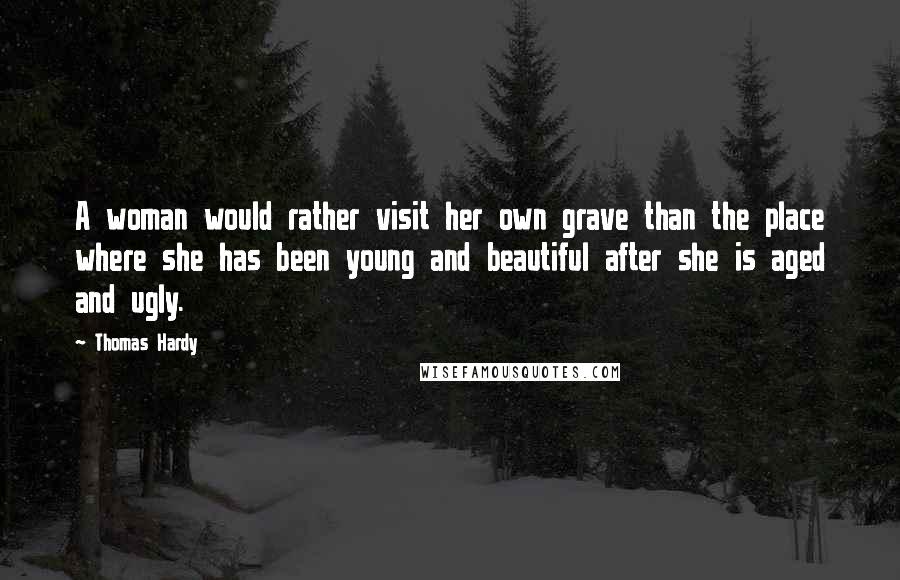 Thomas Hardy Quotes: A woman would rather visit her own grave than the place where she has been young and beautiful after she is aged and ugly.