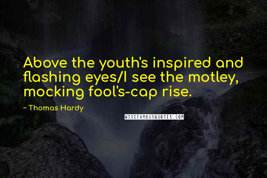 Thomas Hardy Quotes: Above the youth's inspired and flashing eyes/I see the motley, mocking fool's-cap rise.
