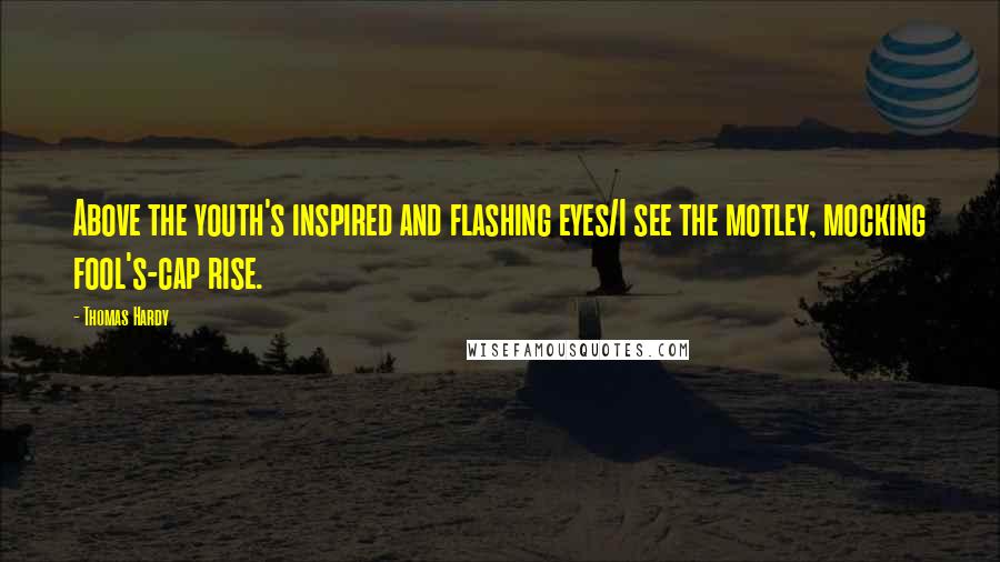 Thomas Hardy Quotes: Above the youth's inspired and flashing eyes/I see the motley, mocking fool's-cap rise.