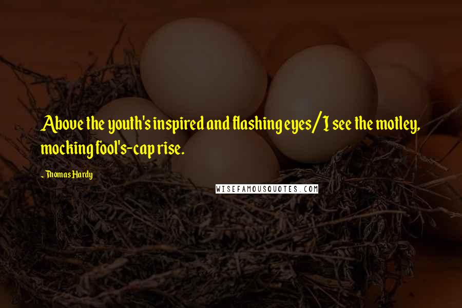 Thomas Hardy Quotes: Above the youth's inspired and flashing eyes/I see the motley, mocking fool's-cap rise.