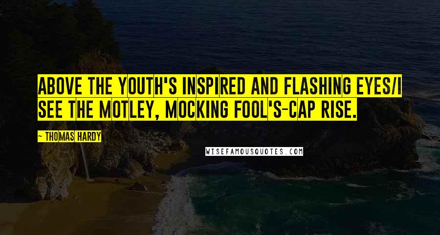 Thomas Hardy Quotes: Above the youth's inspired and flashing eyes/I see the motley, mocking fool's-cap rise.
