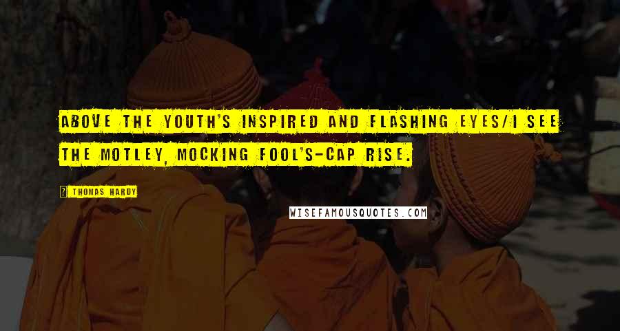 Thomas Hardy Quotes: Above the youth's inspired and flashing eyes/I see the motley, mocking fool's-cap rise.
