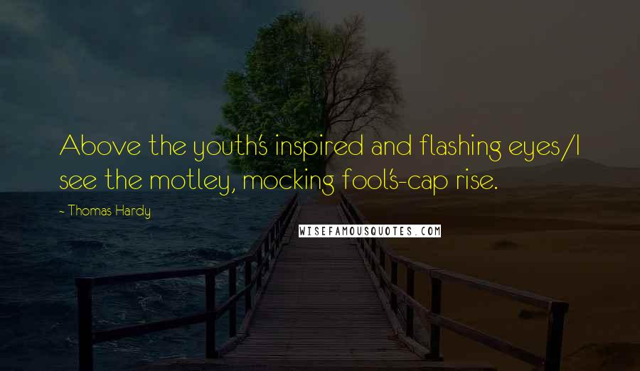 Thomas Hardy Quotes: Above the youth's inspired and flashing eyes/I see the motley, mocking fool's-cap rise.